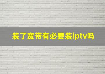 装了宽带有必要装iptv吗