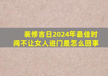 装修吉日2024年最佳时间不让女人进门是怎么回事