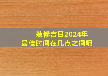 装修吉日2024年最佳时间在几点之间呢