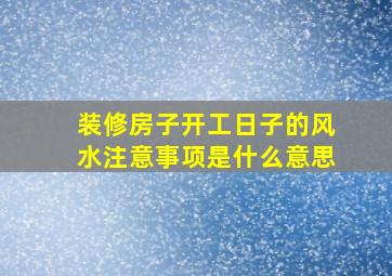 装修房子开工日子的风水注意事项是什么意思