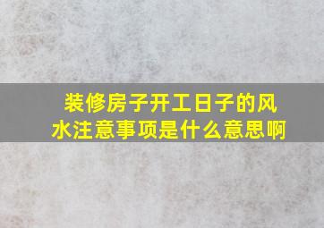 装修房子开工日子的风水注意事项是什么意思啊