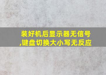 装好机后显示器无信号,键盘切换大小写无反应