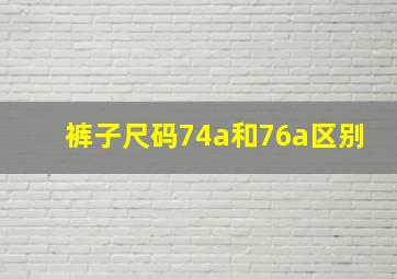 裤子尺码74a和76a区别