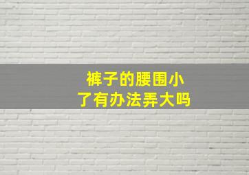 裤子的腰围小了有办法弄大吗