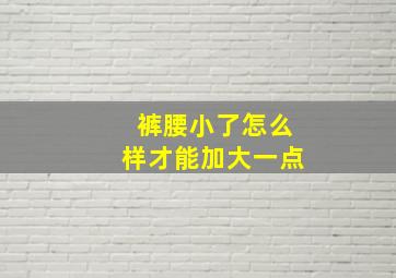 裤腰小了怎么样才能加大一点