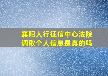 襄阳人行征信中心法院调取个人信息是真的吗