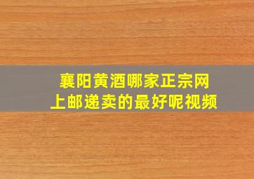 襄阳黄酒哪家正宗网上邮递卖的最好呢视频