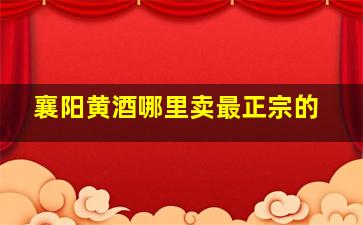 襄阳黄酒哪里卖最正宗的