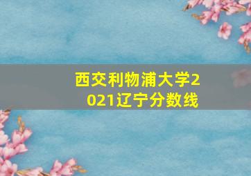 西交利物浦大学2021辽宁分数线