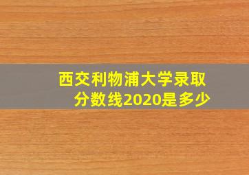 西交利物浦大学录取分数线2020是多少