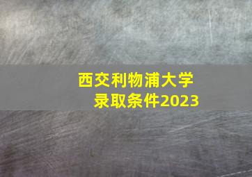 西交利物浦大学录取条件2023