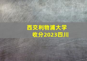 西交利物浦大学收分2023四川