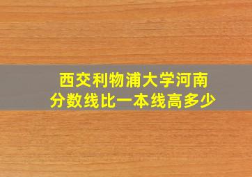 西交利物浦大学河南分数线比一本线高多少