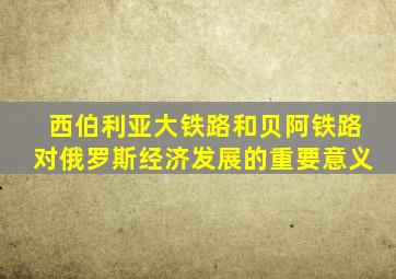 西伯利亚大铁路和贝阿铁路对俄罗斯经济发展的重要意义