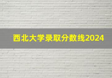 西北大学录取分数线2024