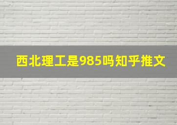 西北理工是985吗知乎推文