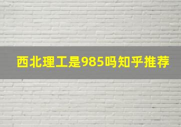 西北理工是985吗知乎推荐