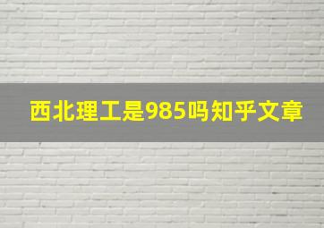 西北理工是985吗知乎文章