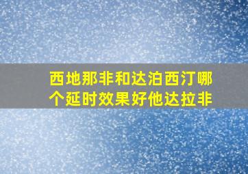 西地那非和达泊西汀哪个延时效果好他达拉非