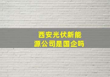 西安光伏新能源公司是国企吗