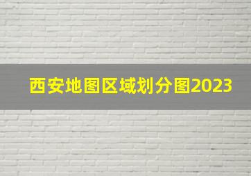 西安地图区域划分图2023