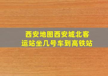 西安地图西安城北客运站坐几号车到高铁站