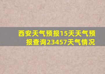 西安天气预报15天天气预报查询23457天气情况