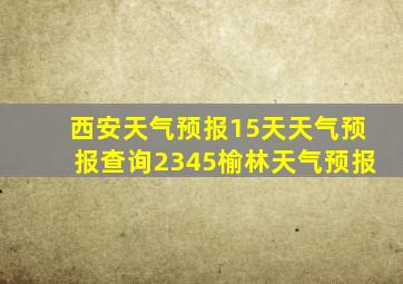 西安天气预报15天天气预报查询2345榆林天气预报