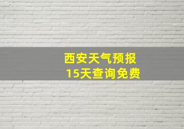 西安天气预报15天查询免费