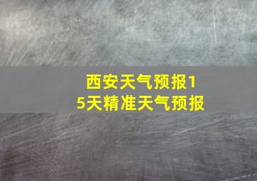 西安天气预报15天精准天气预报