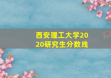 西安理工大学2020研究生分数线