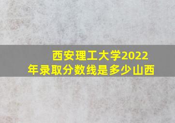 西安理工大学2022年录取分数线是多少山西