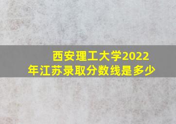 西安理工大学2022年江苏录取分数线是多少