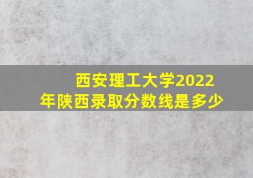 西安理工大学2022年陕西录取分数线是多少