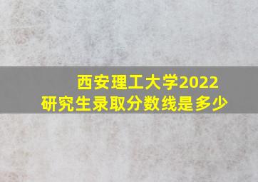 西安理工大学2022研究生录取分数线是多少