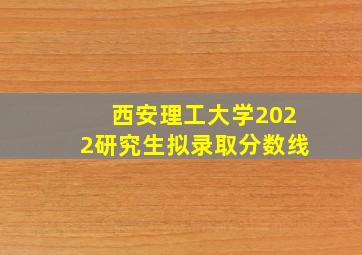 西安理工大学2022研究生拟录取分数线