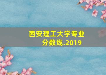 西安理工大学专业分数线.2019