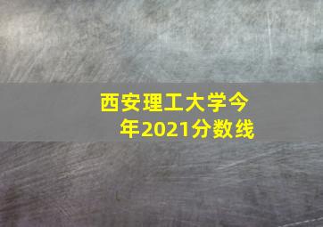 西安理工大学今年2021分数线