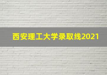 西安理工大学录取线2021