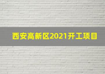 西安高新区2021开工项目