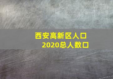 西安高新区人口2020总人数口