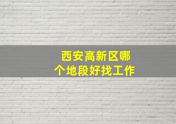 西安高新区哪个地段好找工作