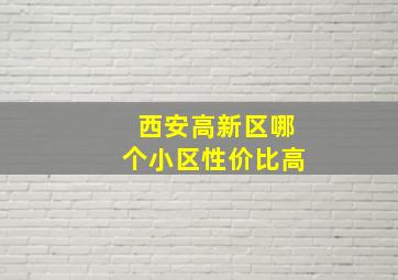 西安高新区哪个小区性价比高