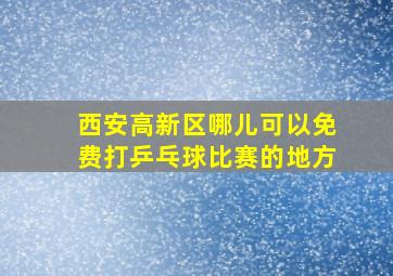 西安高新区哪儿可以免费打乒乓球比赛的地方