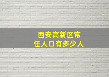 西安高新区常住人口有多少人