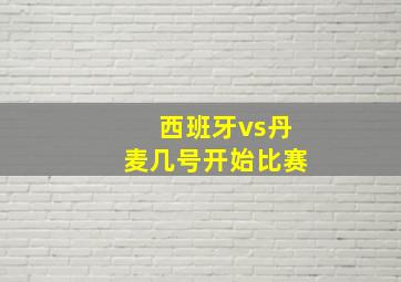 西班牙vs丹麦几号开始比赛