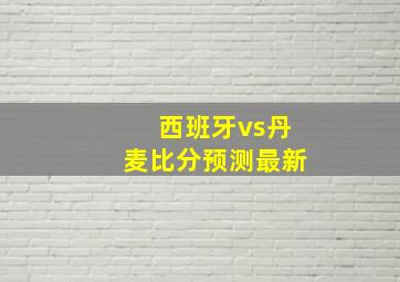 西班牙vs丹麦比分预测最新