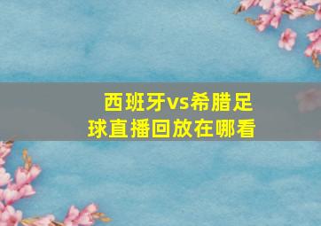 西班牙vs希腊足球直播回放在哪看