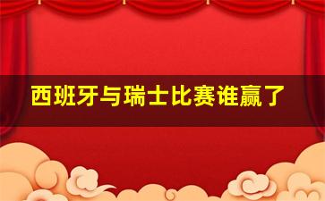 西班牙与瑞士比赛谁赢了