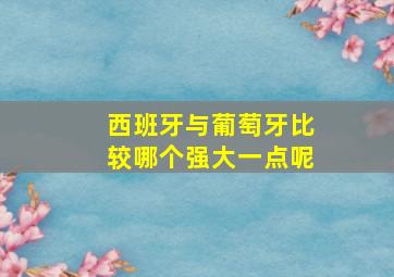 西班牙与葡萄牙比较哪个强大一点呢